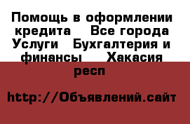 Помощь в оформлении кредита  - Все города Услуги » Бухгалтерия и финансы   . Хакасия респ.